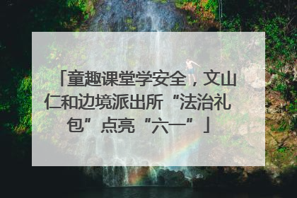 童趣课堂学安全，文山仁和边境派出所“法治礼包”点亮“六一”