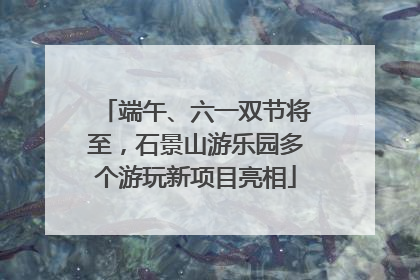 端午、六一双节将至，石景山游乐园多个游玩新项目亮相