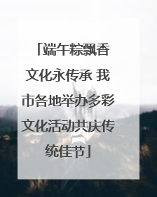 端午粽飘香 文化永传承 我市各地举办多彩文化活动共庆传统佳节