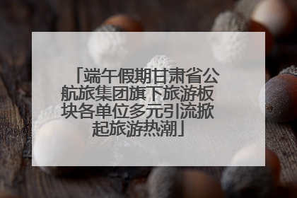 端午假期甘肃省公航旅集团旗下旅游板块各单位多元引流掀起旅游热潮