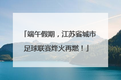 端午假期，江苏省城市足球联赛烽火再燃！