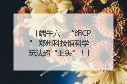 端午六一“组CP” 郑州科技馆科学玩法超“上头”！