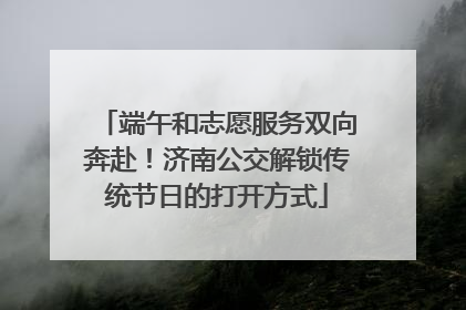 端午和志愿服务双向奔赴！济南公交解锁传统节日的打开方式