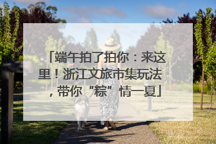 端午拍了拍你：来这里！浙江文旅市集玩法，带你“粽”情一夏