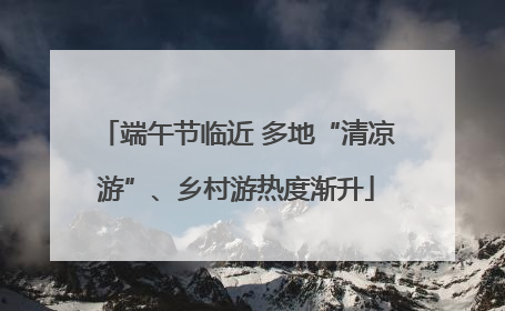 端午节临近 多地“清凉游”、乡村游热度渐升