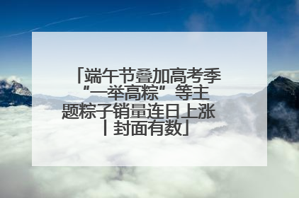 端午节叠加高考季 “一举高粽”等主题粽子销量连日上涨丨封面有数