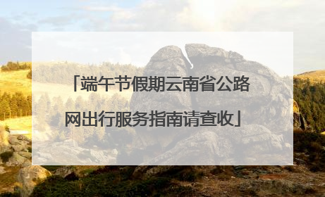 端午节假期云南省公路网出行服务指南请查收