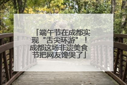 端午节在成都实现“舌尖环游”！成都这场非遗美食节把网友馋哭了