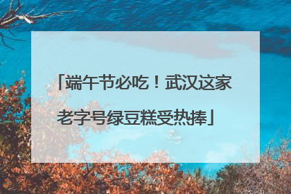 端午节必吃！武汉这家老字号绿豆糕受热捧