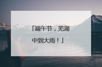 端午节，芜湖中到大雨！