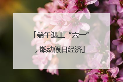 端午遇上“六一”，燃动假日经济