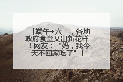 端午+六一，各地政府食堂又出新花样！网友：“妈，我今天不回家吃了”