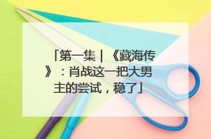 第一集｜《藏海传》：肖战这一把大男主的尝试，稳了