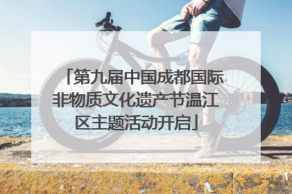 第九届中国成都国际非物质文化遗产节温江区主题活动开启