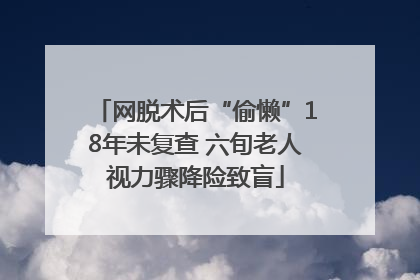 网脱术后“偷懒”18年未复查 六旬老人视力骤降险致盲