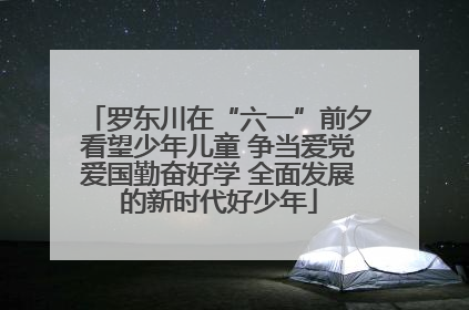 罗东川在“六一”前夕看望少年儿童 争当爱党爱国勤奋好学 全面发展的新时代好少年