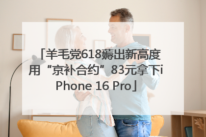 羊毛党618薅出新高度 用“京补合约”83元拿下iPhone 16 Pro