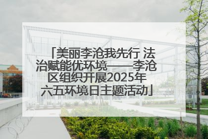 美丽李沧我先行 法治赋能优环境——李沧区组织开展2025年六五环境日主题活动