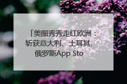 美图秀秀走红欧洲：斩获意大利、土耳其、俄罗斯App Store分类榜第一