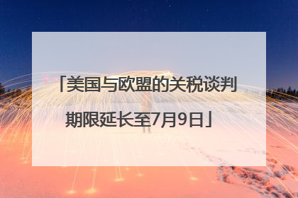美国与欧盟的关税谈判期限延长至7月9日