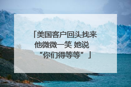 美国客户回头找来 他微微一笑 她说“你们得等等”