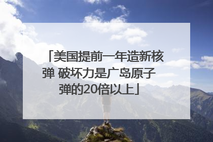 美国提前一年造新核弹 破坏力是广岛原子弹的20倍以上