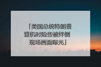美国总统特朗普登机时险些被绊倒 现场画面曝光