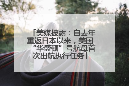 美媒披露：自去年重返日本以来，美国“华盛顿”号航母首次出航执行任务