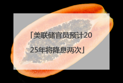 美联储官员预计2025年将降息两次
