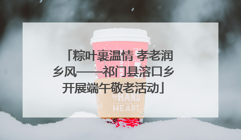 粽叶裹温情 孝老润乡风——祁门县溶口乡开展端午敬老活动