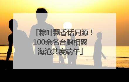 粽叶飘香话同源！100余名台胞相聚海沧共度端午