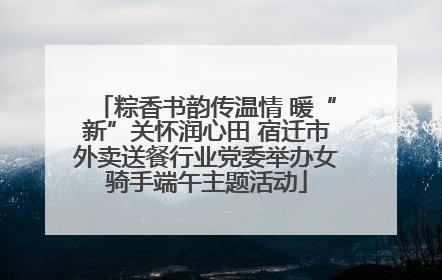 粽香书韵传温情 暖“新”关怀润心田 宿迁市外卖送餐行业党委举办女骑手端午主题活动