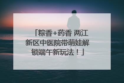 粽香+药香 两江新区中医院带萌娃解锁端午新玩法！