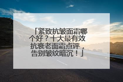 紧致抗皱面霜哪个好？十大最有效抗衰老面霜点评，告别皱纹暗沉！