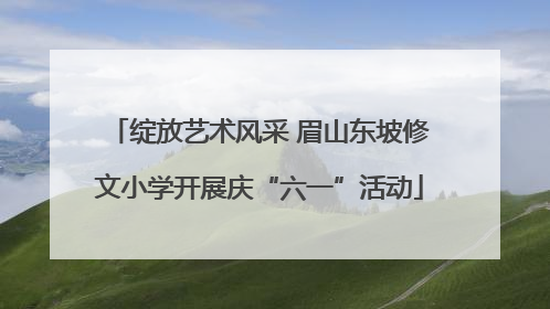 绽放艺术风采 眉山东坡修文小学开展庆“六一”活动