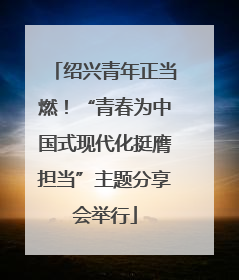 绍兴青年正当燃！“青春为中国式现代化挺膺担当”主题分享会举行
