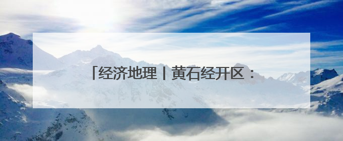 经济地理丨黄石经开区：聚企成链“芯光”闪耀