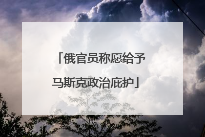 俄官员称愿给予马斯克政治庇护