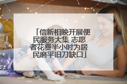 信新相映开展便民服务大集 志愿者花费半小时为居民磨平旧刀缺口