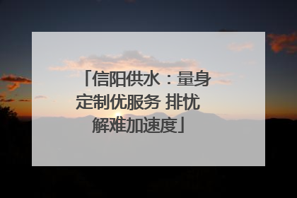 信阳供水：量身定制优服务 排忧解难加速度