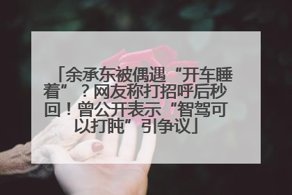 余承东被偶遇“开车睡着”？网友称打招呼后秒回！曾公开表示“智驾可以打盹”引争议