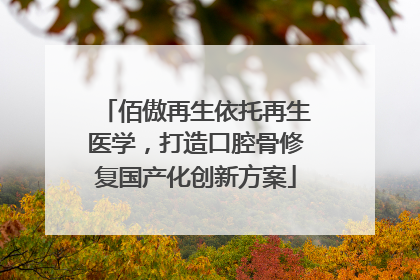 佰傲再生依托再生医学，打造口腔骨修复国产化创新方案