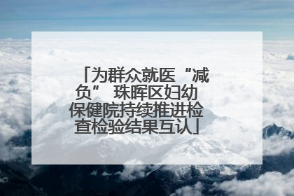 为群众就医“减负” 珠晖区妇幼保健院持续推进检查检验结果互认