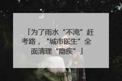 为了雨水“不淹”赶考路，“城市医生”全面清理“隐疾”