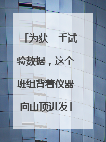 为获一手试验数据，这个班组背着仪器向山顶进发