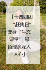 一四四团“赶集日”变身“生态课堂” 绿色理念深入人心
