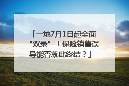 一地7月1日起全面“双录”！保险销售误导能否就此终结？