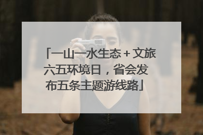 一山一水生态＋文旅 六五环境日，省会发布五条主题游线路