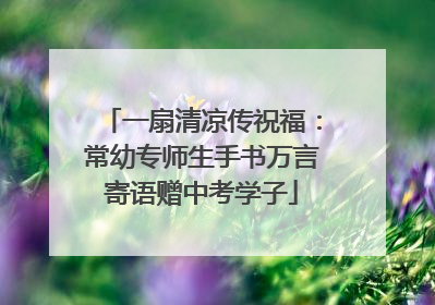 一扇清凉传祝福：常幼专师生手书万言寄语赠中考学子
