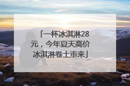 一杯冰淇淋28元，今年夏天高价冰淇淋卷土重来
